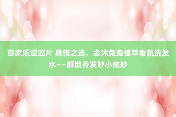 百家乐涩涩片 典雅之选，金沐兔兔植萃香氛洗发水——解锁秀发眇小微妙