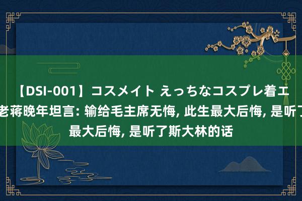 【DSI-001】コスメイト えっちなコスプレ着エロムービー 老蒋晚年坦言: 输给毛主席无悔, 此生最大后悔, 是听了斯大林的话