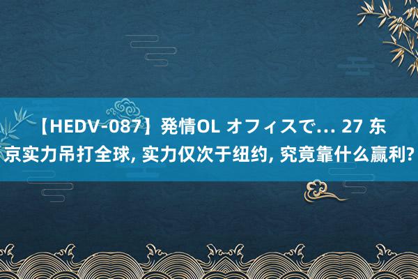 【HEDV-087】発情OL オフィスで… 27 东京实力吊打全球, 实力仅次于纽约, 究竟靠什么赢利?