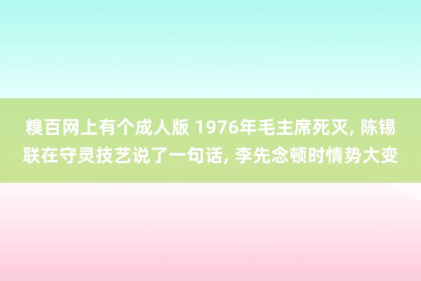 糗百网上有个成人版 1976年毛主席死灭, 陈锡联在守灵技艺说了一句话, 李先念顿时情势大变