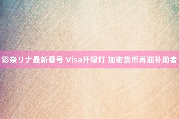 彩奈リナ最新番号 Visa开绿灯 加密货币再迎补助者