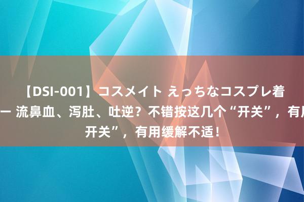 【DSI-001】コスメイト えっちなコスプレ着エロムービー 流鼻血、泻肚、吐逆？不错按这几个“开关”，有用缓解不适！