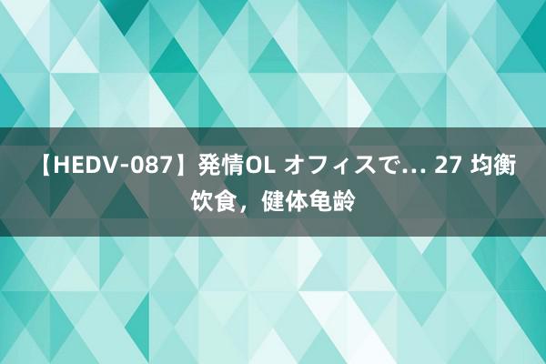 【HEDV-087】発情OL オフィスで… 27 均衡饮食，健体龟龄