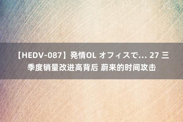 【HEDV-087】発情OL オフィスで… 27 三季度销量改进高背后 蔚来的时间攻击