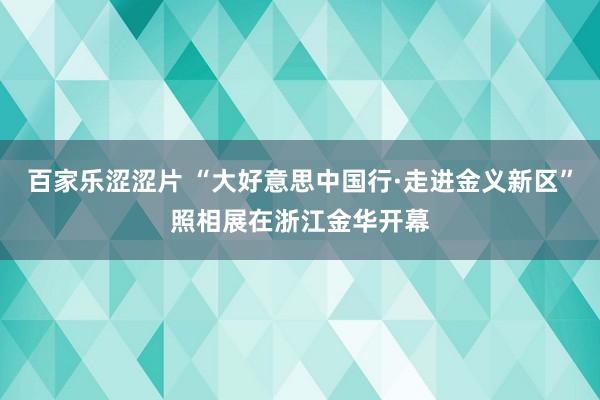 百家乐涩涩片 “大好意思中国行·走进金义新区”照相展在浙江金华开幕