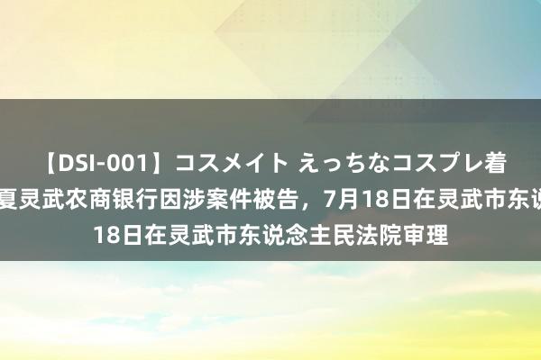 【DSI-001】コスメイト えっちなコスプレ着エロムービー 宁夏灵武农商银行因涉案件被告，7月18日在灵武市东说念主民法院审理