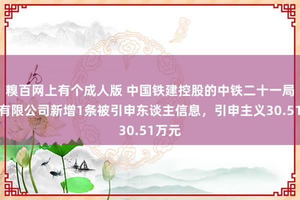 糗百网上有个成人版 中国铁建控股的中铁二十一局集团有限公司新增1条被引申东谈主信息，引申主义30.51万元