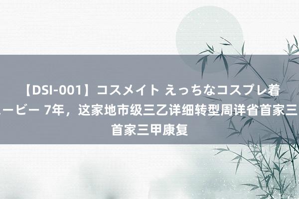 【DSI-001】コスメイト えっちなコスプレ着エロムービー 7年，这家地市级三乙详细转型周详省首家三甲康复