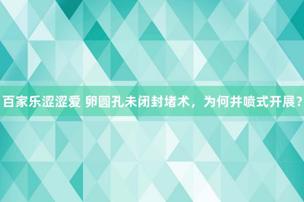 百家乐涩涩爱 卵圆孔未闭封堵术，为何井喷式开展？