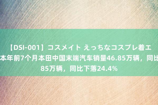 【DSI-001】コスメイト えっちなコスプレ着エロムービー 本年前7个月本田中国末端汽车销量46.85万辆，同比下落24.4%