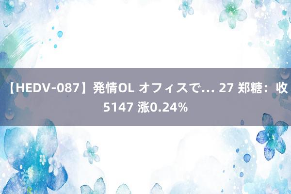 【HEDV-087】発情OL オフィスで… 27 郑糖：收5147 涨0.24%