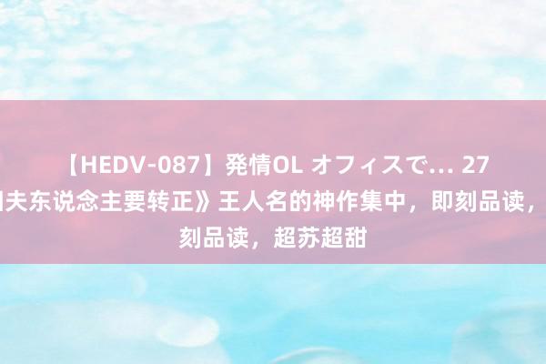 【HEDV-087】発情OL オフィスで… 27 和《丞相夫东说念主要转正》王人名的神作集中，即刻品读，超苏超甜