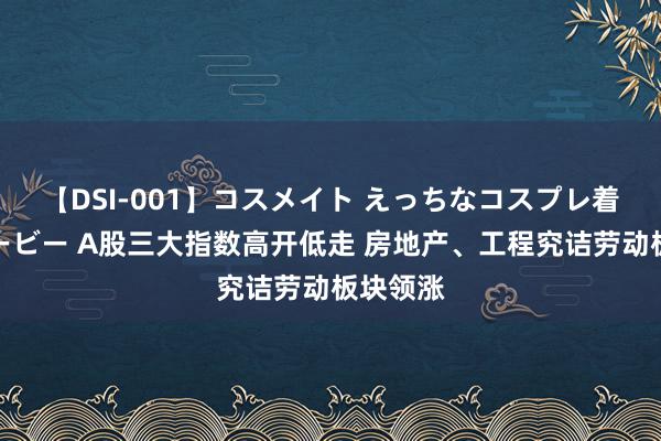 【DSI-001】コスメイト えっちなコスプレ着エロムービー A股三大指数高开低走 房地产、工程究诘劳动板块领涨