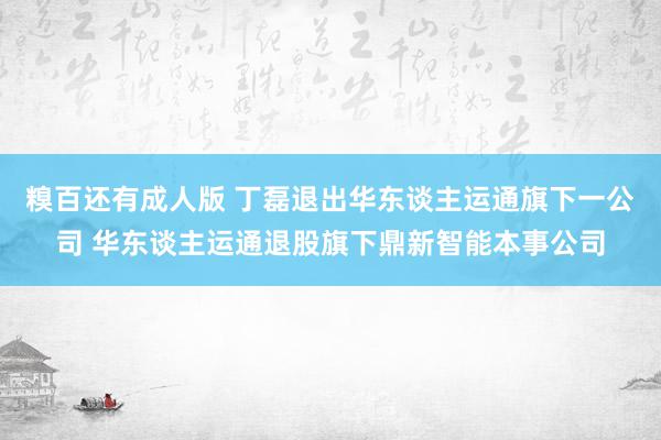 糗百还有成人版 丁磊退出华东谈主运通旗下一公司 华东谈主运通退股旗下鼎新智能本事公司