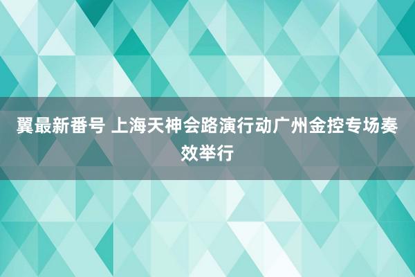 翼最新番号 上海天神会路演行动广州金控专场奏效举行