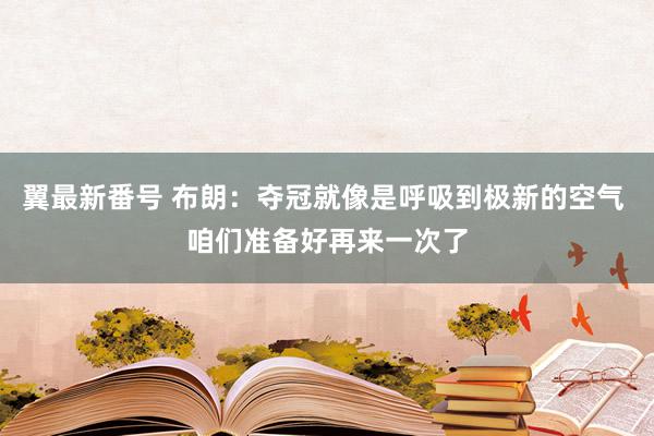 翼最新番号 布朗：夺冠就像是呼吸到极新的空气 咱们准备好再来一次了