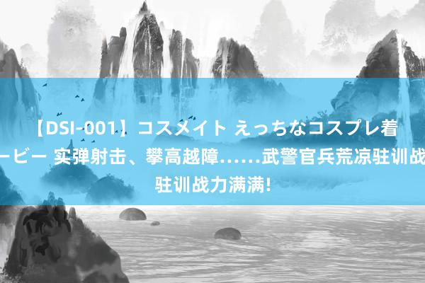 【DSI-001】コスメイト えっちなコスプレ着エロムービー 实弹射击、攀高越障……武警官兵荒凉驻训战力满满!