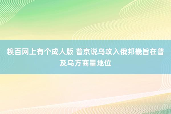 糗百网上有个成人版 普京说乌攻入俄邦畿旨在普及乌方商量地位