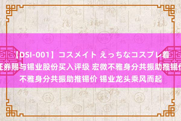 【DSI-001】コスメイト えっちなコスプレ着エロムービー 天风证券赐与锡业股份买入评级 宏微不雅身分共振助推锡价 锡业龙头乘风而起