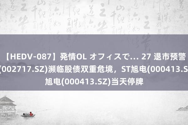 【HEDV-087】発情OL オフィスで… 27 退市预警 | 岭南股份(002717.SZ)濒临股债双重危境，ST旭电(000413.SZ)当天停牌