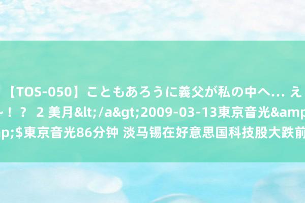 【TOS-050】こともあろうに義父が私の中へ… え～中出しなのぉ～！？ 2 美月</a>2009-03-13東京音光&$東京音光86分钟 淡马锡在好意思国科技股大跌前大笔买入超30亿好意思元