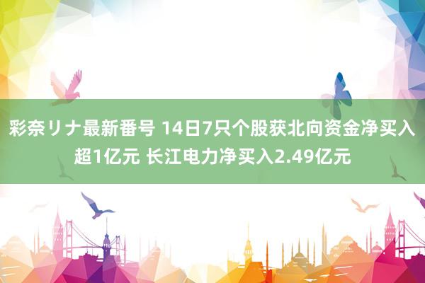 彩奈リナ最新番号 14日7只个股获北向资金净买入超1亿元 长江电力净买入2.49亿元