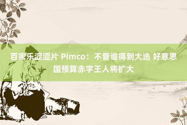 百家乐涩涩片 Pimco：不管谁得到大选 好意思国预算赤字王人将扩大