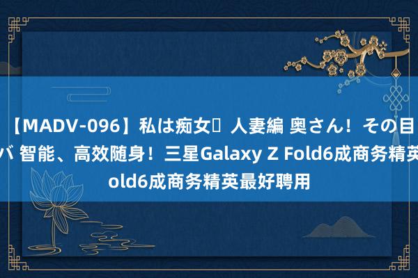 【MADV-096】私は痴女・人妻編 奥さん！その目つき激ヤバ 智能、高效随身！三星Galaxy Z Fold6成商务精英最好聘用