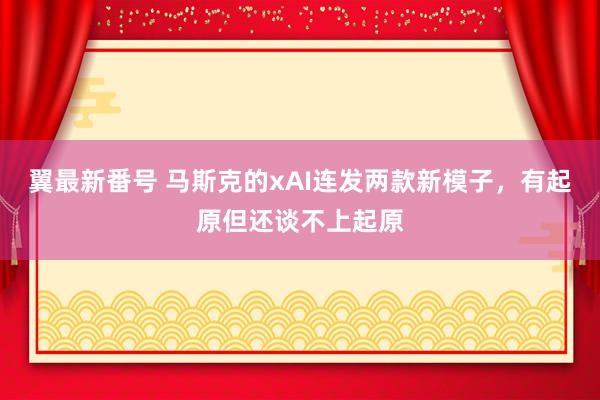 翼最新番号 马斯克的xAI连发两款新模子，有起原但还谈不上起原