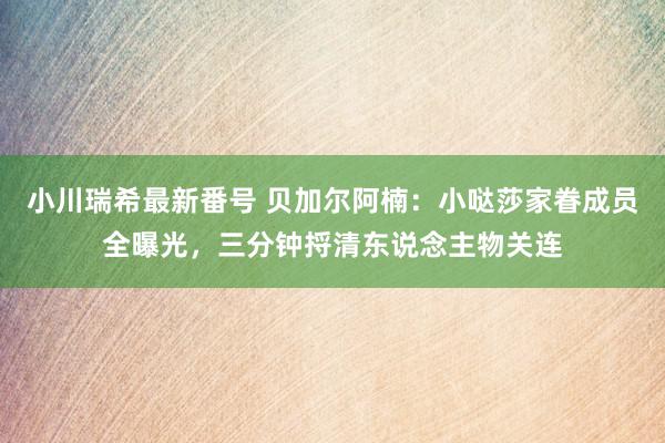 小川瑞希最新番号 贝加尔阿楠：小哒莎家眷成员全曝光，三分钟捋清东说念主物关连