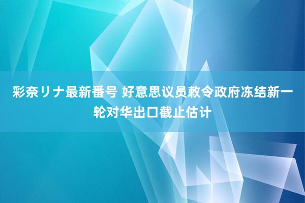 彩奈リナ最新番号 好意思议员敕令政府冻结新一轮对华出口截止估计