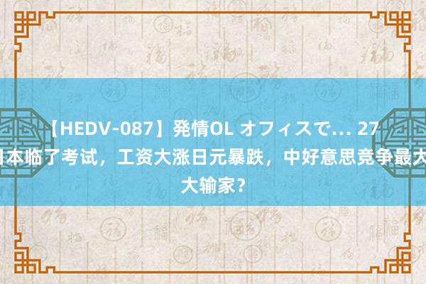 【HEDV-087】発情OL オフィスで… 27 赈济日本临了考试，工资大涨日元暴跌，中好意思竞争最大输家？