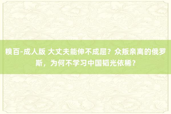 糗百-成人版 大丈夫能伸不成屈？众叛亲离的俄罗斯，为何不学习中国韬光依稀？