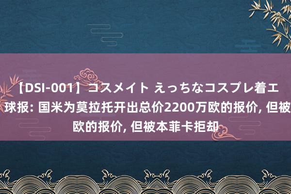 【DSI-001】コスメイト えっちなコスプレ着エロムービー 球报: 国米为莫拉托开出总价2200万欧的报价, 但被本菲卡拒却