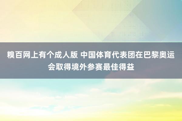 糗百网上有个成人版 中国体育代表团在巴黎奥运会取得境外参赛最佳得益