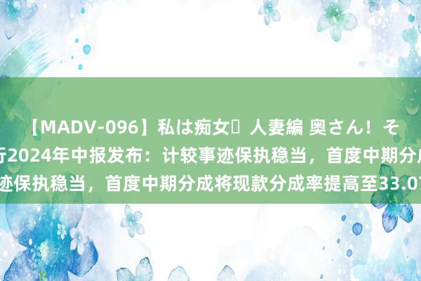 【MADV-096】私は痴女・人妻編 奥さん！その目つき激ヤバ 沪农商行2024年中报发布：计较事迹保执稳当，首度中期分成将现款分成率提高至33.07%