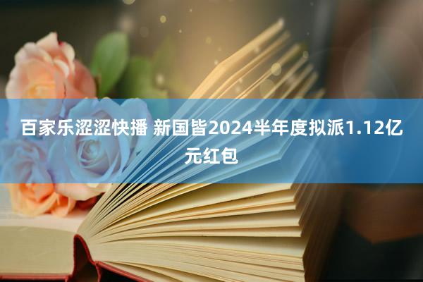 百家乐涩涩快播 新国皆2024半年度拟派1.12亿元红包