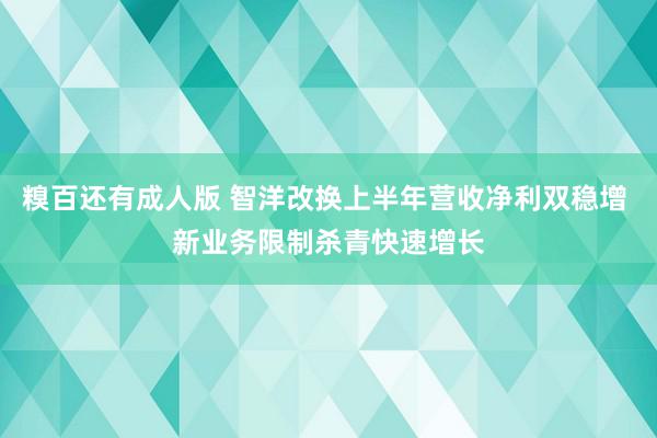 糗百还有成人版 智洋改换上半年营收净利双稳增 新业务限制杀青快速增长