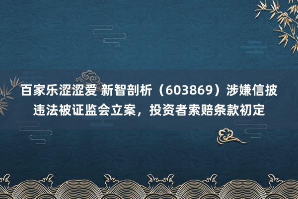 百家乐涩涩爱 新智剖析（603869）涉嫌信披违法被证监会立案，投资者索赔条款初定