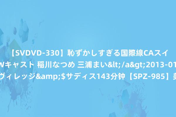 【SVDVD-330】恥ずかしすぎる国際線CAスイートクラス研修 Wキャスト 稲川なつめ 三浦まい</a>2013-01-10サディスティックヴィレッジ&$サディス143分钟【SPZ-985】美女限定公開エロ配信生中継！素人娘、カップルたちがいたずら、フェラ、セクロスで完全アウトな映像集 曾舜晞又一古装新剧行改日袭, 搭档女主高颜值, 看清威望追定了