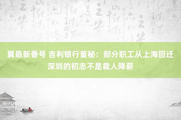 翼最新番号 吉利银行董秘：部分职工从上海回迁深圳的初志不是裁人降薪