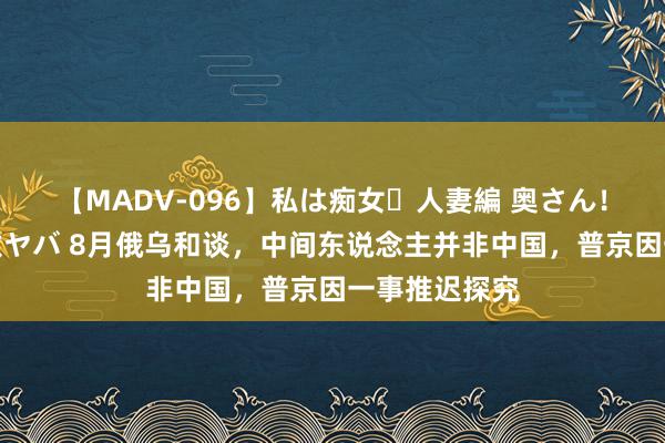 【MADV-096】私は痴女・人妻編 奥さん！その目つき激ヤバ 8月俄乌和谈，中间东说念主并非中国，普京因一事推迟探究