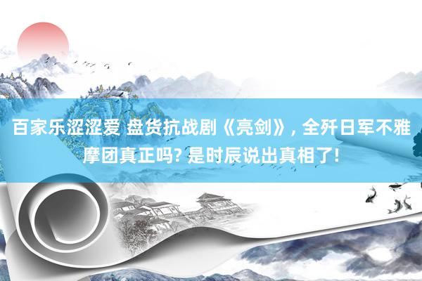 百家乐涩涩爱 盘货抗战剧《亮剑》, 全歼日军不雅摩团真正吗? 是时辰说出真相了!