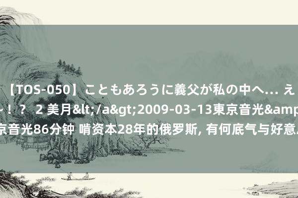 【TOS-050】こともあろうに義父が私の中へ… え～中出しなのぉ～！？ 2 美月</a>2009-03-13東京音光&$東京音光86分钟 啃资本28年的俄罗斯, 有何底气与好意思抵抗? 这三项记录无东谈主能破