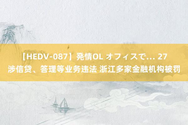 【HEDV-087】発情OL オフィスで… 27 涉信贷、答理等业务违法 浙江多家金融机构被罚