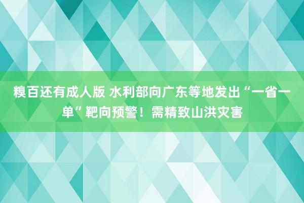 糗百还有成人版 水利部向广东等地发出“一省一单”靶向预警！需精致山洪灾害