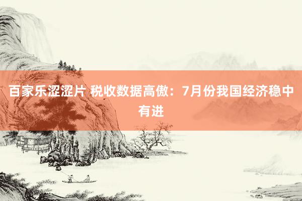 百家乐涩涩片 税收数据高傲：7月份我国经济稳中有进