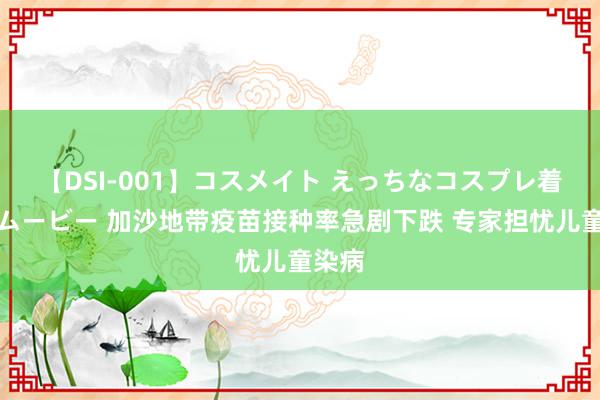 【DSI-001】コスメイト えっちなコスプレ着エロムービー 加沙地带疫苗接种率急剧下跌 专家担忧儿童染病