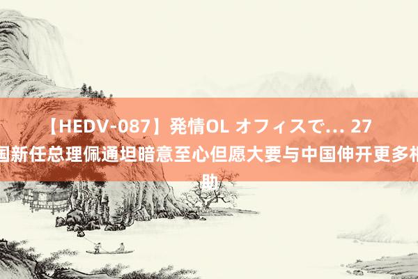 【HEDV-087】発情OL オフィスで… 27 泰国新任总理佩通坦暗意至心但愿大要与中国伸开更多相助