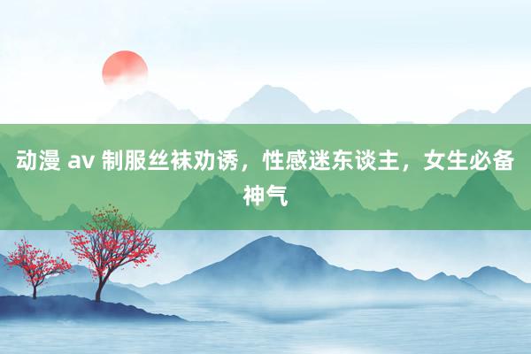 动漫 av 制服丝袜劝诱，性感迷东谈主，女生必备神气